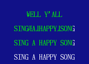 WELL Y ALL
SINGMAJHAPPYJSONG
SING A HAPPY SONG

SING A HAPPY SONG l