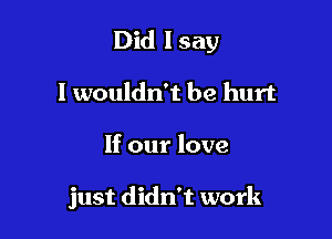 Did I say

I wouldn't be hurt
If our love

just didn't work