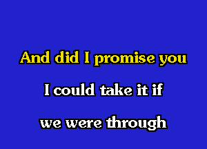 And did I promise you

lcould take it if

we were through