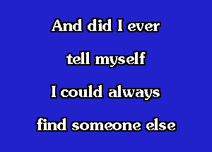 And did I ever

tell myself

lcould always

find someone else