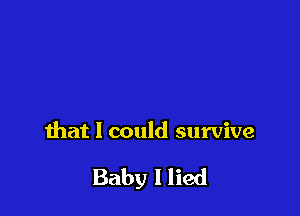 that I could survive

Baby I lied