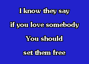 I know they say

if you love somebody

You should

set them free