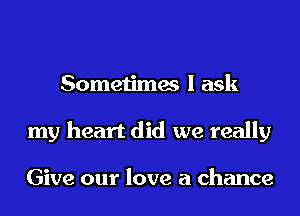 Sometimes I ask
my heart did we really

Give our love a chance