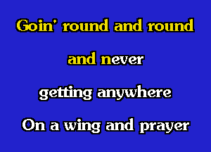 Goin' round and round
and never
getting anywhere

On a wing and prayer