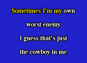 Sometimes I'm my own
worst enemy

I guess that's just

the cowboy in me