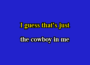 I guess that's just

the cowboy in me