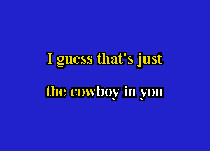 I guess that's just

the cowboy in you