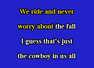 We ride and never

worry about the f all

I guess that's just

the cowboy in us all