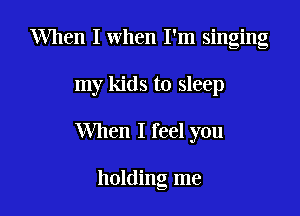 When I when I'm singing

my kids to sleep

When I feel you

holding me