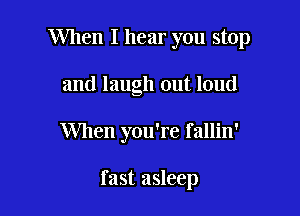 When I hear you stop

and laugh out loud
When you're fallin'

fast asleep