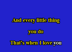 And every little thing

you do

That's when I love you