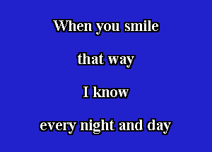 When you smile
that way

I know

eveny night and day