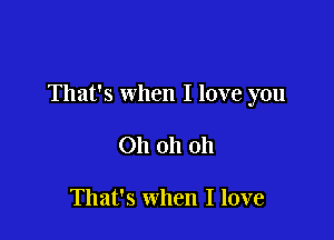 That's when I love you

Oh oh 011

That's when I love