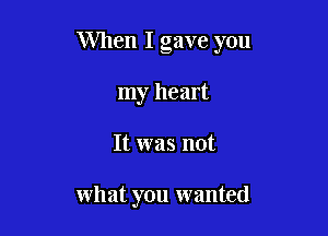 When I gave you
my heart

It was not

what you wanted