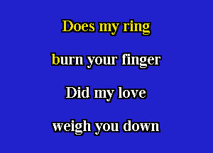 Does my ring
burn your linger

Did my love

weigh you down