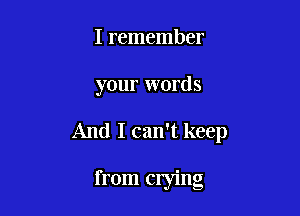 I remember

your words

And I can't keep

from crying