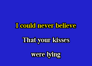 I could never believe

That your kisses

were lying