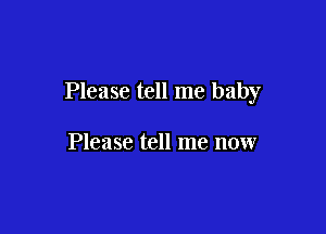 Please tell me baby

Please tell me now