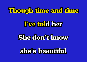 Though time and time

I've told her
She don't know

she's beautiful