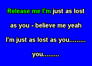 Release me Pm just as lost

as you - believe me yeah

Pm just as lost as you .........

you .........