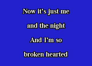 Now it's just me

and the night
And I'm so

broken hearted