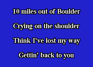 10 miles out of Boulder
Crying 0n the shoulder
Think I've lost my way

Gettin' back to you