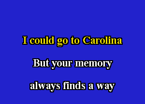 I could go to Carolina

But your memory

always Finds a way
