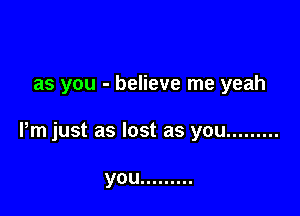 as you - believe me yeah

Pm just as lost as you .........

you .........