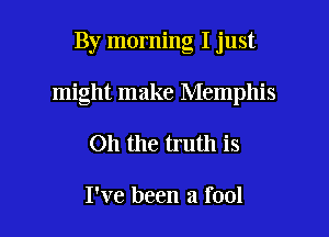 By morning I just
might make Memphis

011 the truth is

I've been a fool I