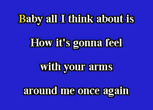 Baby all I think about is
How it's gonna feel
with your arms

around me once again