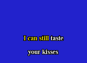 I can still taste

your kisses