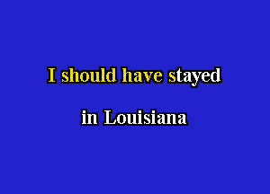 I should have stayed

in Louisiana
