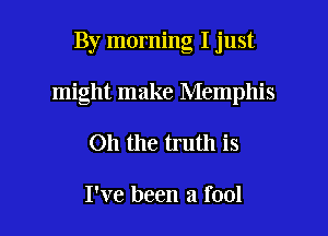By morning I just
might make Memphis

011 the truth is

I've been a fool I