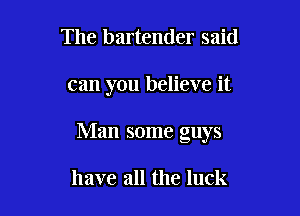 The bartender said

can you believe it

Man some guys

have all the luck