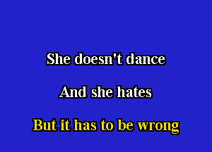She doesn't dance

And she hates

But it has to be wrong