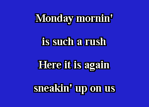 Monday mornin'

is such a rush

Here it is again

sneakin' up on us