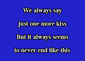 We always say

just one more kiss

But it always seems

to never end like this