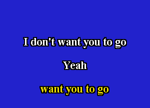 I don't want you to go

Y eah

want you to go