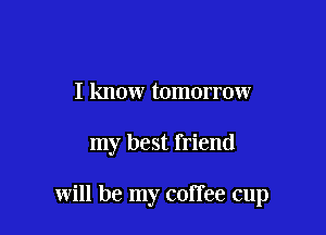 I know tomorrow

my best friend

will be my coffee cup