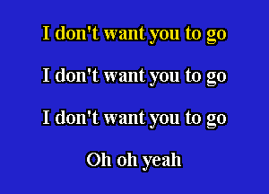 I don't want you to go

I don't want you to go

I don't want you to go

Oh oh yeah