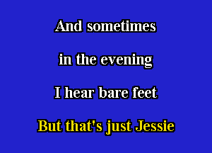 And sometimes
in the evening

I hear bare feet

But that's just Jessie