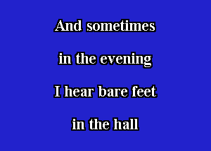 And sometimes

in the evening

I hear bare feet

in the hall