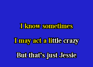 I know sometimes

I may act a little crazy

But that's just Jessie