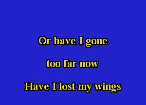 Or have I gone

too far now

Have I lost my wings