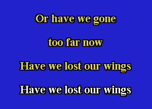 Or have we gone

too far now

Have we lost our wings

Have we lost our wings