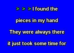 ? lfoundthe
pieces in my hand

They were always there

it just took some time for