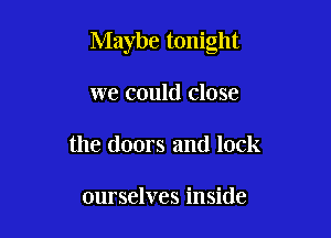 Maybe tonight

we could close
the doors and lock

ourselves inside