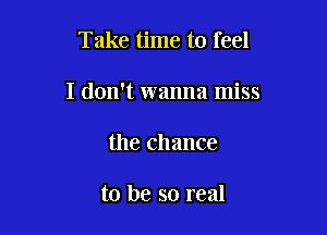 Take time to feel

I don't wanna miss

the chance

to be so real