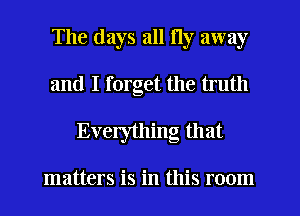 The days all fly away
and I forget the truth
Everything that

matters is in this room