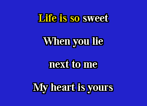 Life is so sweet
When you lie

next to me

My heart is yours